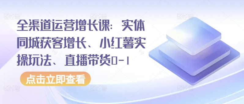 全渠道运营增长课：实体同城获客增长、小红薯实操玩法、直播带货0-1-小哥找项目网创