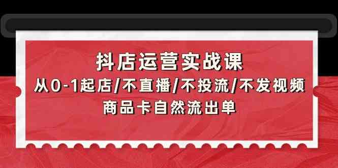 抖店运营实战课：从0-1起店/不直播/不投流/不发视频/商品卡自然流出单-小哥找项目网创