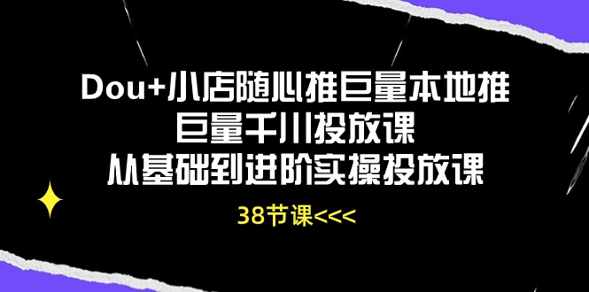 Dou+小店随心推巨量本地推巨量千川投放课，从基础到进阶实操投放课（38节）-小哥找项目网创