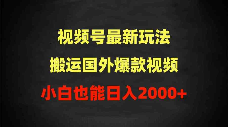 （9796期）2024视频号最新玩法，搬运国外爆款视频，100%过原创，小白也能日入2000+-小哥找项目网创