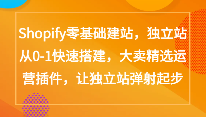 Shopify零基础建站，独立站从0-1快速搭建，大卖精选运营插件，让独立站弹射起步-小哥找项目网创