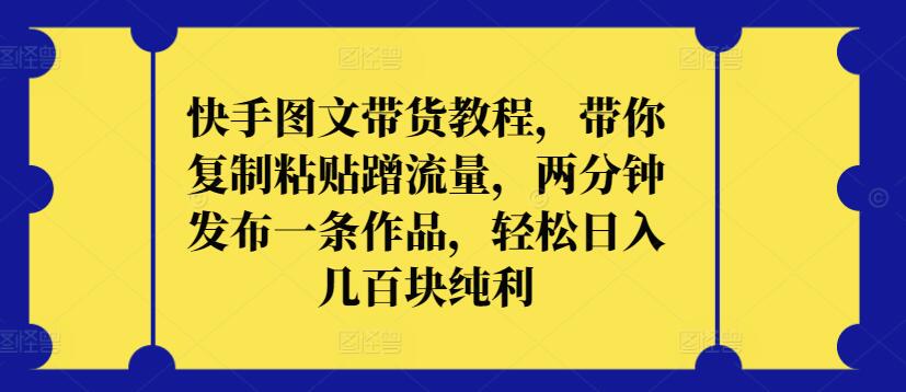 快手图文带货教程，带你复制粘贴蹭流量，两分钟发布一条作品，轻松日入几百块纯利-小哥找项目网创