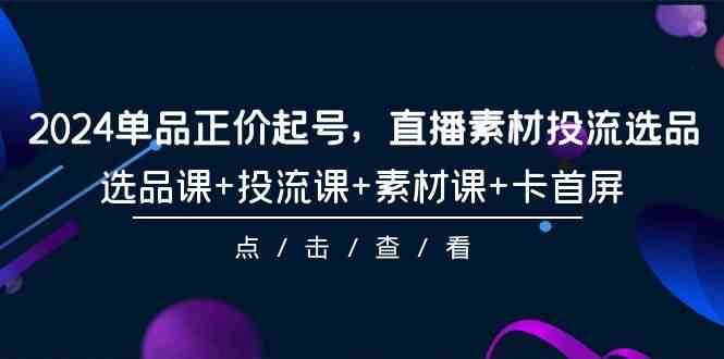 （9718期）2024单品正价起号，直播素材投流选品，选品课+投流课+素材课+卡首屏-101节-小哥找项目网创