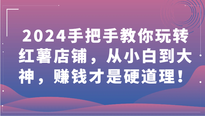 2024手把手教你玩转红薯店铺，从小白到大神，赚钱才是硬道理！-小哥找项目网创