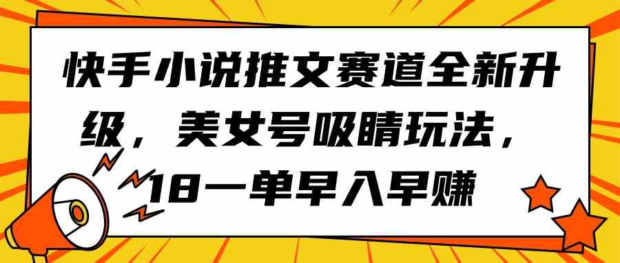 （9776期）快手小说推文赛道全新升级，美女号吸睛玩法，18一单早入早赚-小哥找项目网创