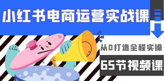 小红书电商运营实战课，​从0打造全程实操（63节视频课）-小哥找项目网创