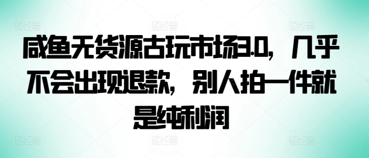 咸鱼无货源古玩市场3.0，几乎不会出现退款，别人拍一件就是纯利润-小哥找项目网创