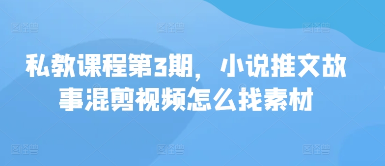 私教课程第3期，小说推文故事混剪视频怎么找素材-小哥找项目网创