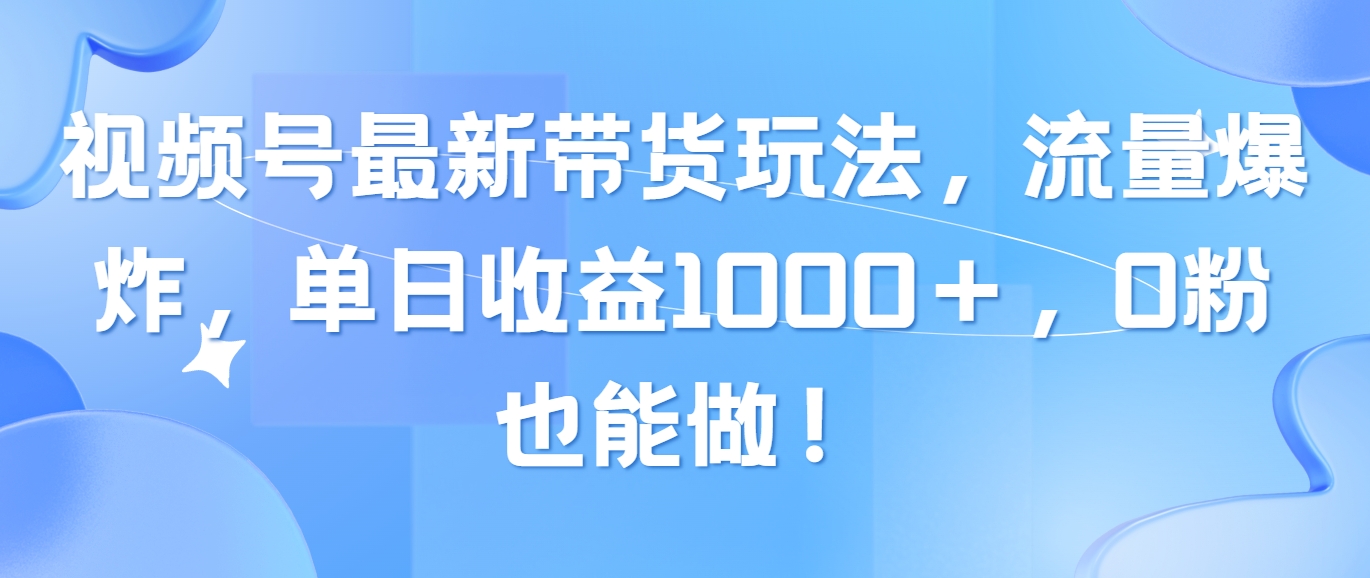 （10858期）视频号最新带货玩法，流量爆炸，单日收益1000＋，0粉也能做！-小哥找项目网创