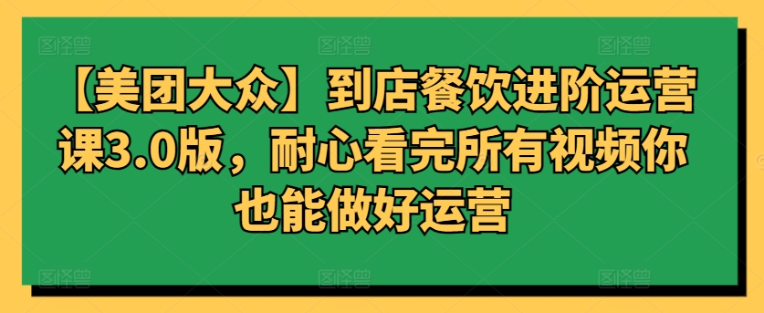 【美团大众】到店餐饮进阶运营课3.0版，耐心看完所有视频你也能做好运营-小哥找项目网创