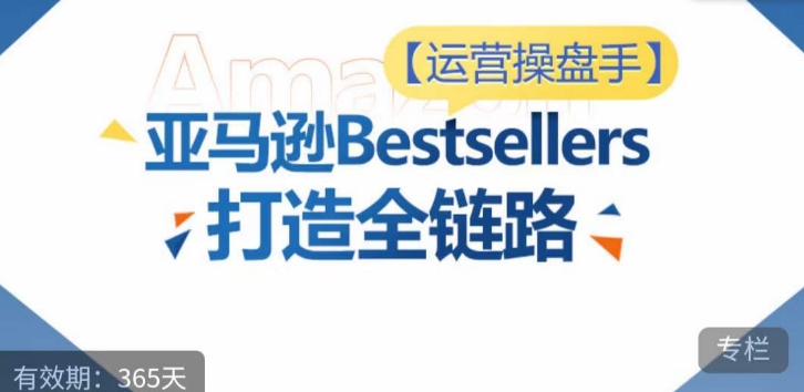 运营操盘手！亚马逊Bestsellers打造全链路，选品、Listing、广告投放全链路进阶优化-小哥找项目网创