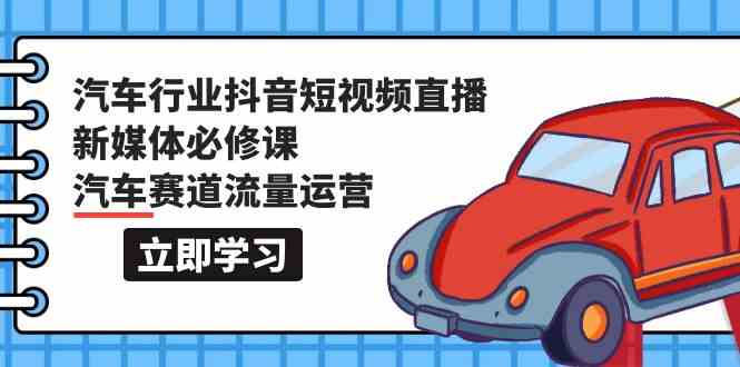 汽车行业抖音短视频直播新媒体必修课，汽车赛道流量运营（118节课）-小哥找项目网创