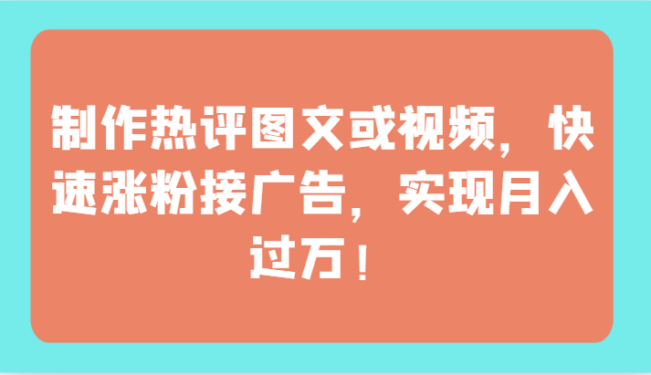 制作热评图文或视频，快速涨粉接广告，实现月入过万！-小哥找项目网创