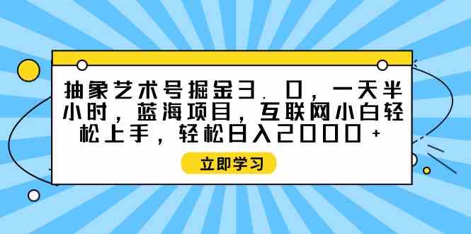 （9711期）抽象艺术号掘金3.0，一天半小时 ，蓝海项目， 互联网小白轻松上手，轻松…-小哥找项目网创