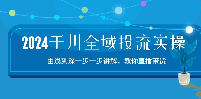 2024千川全域投流精品实操：由谈到深一步一步讲解，教你直播带货（15节）-小哥找项目网创