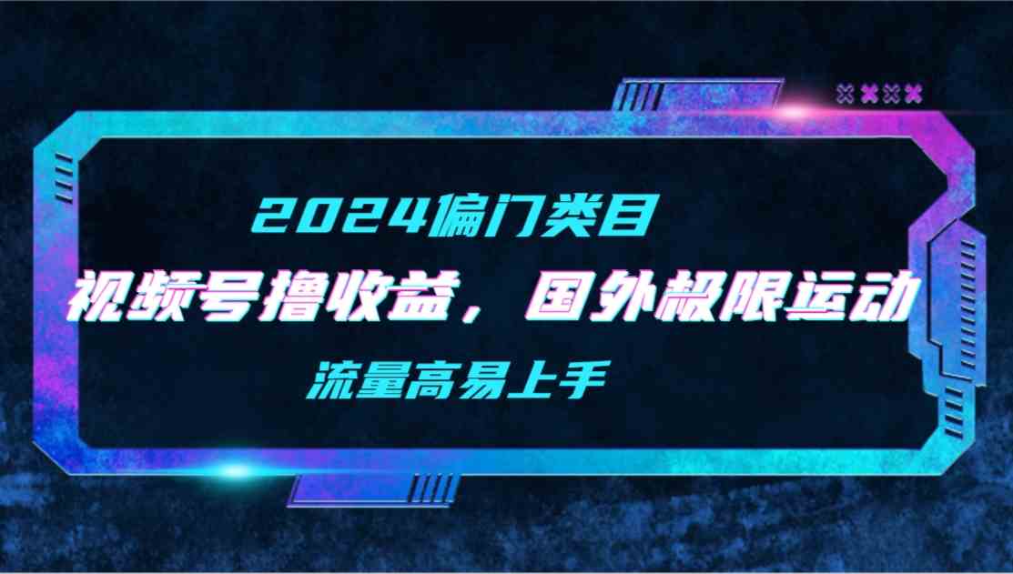 （9774期）【2024偏门类目】视频号撸收益，二创国外极限运动视频锦集，流量高易上手-小哥找项目网创