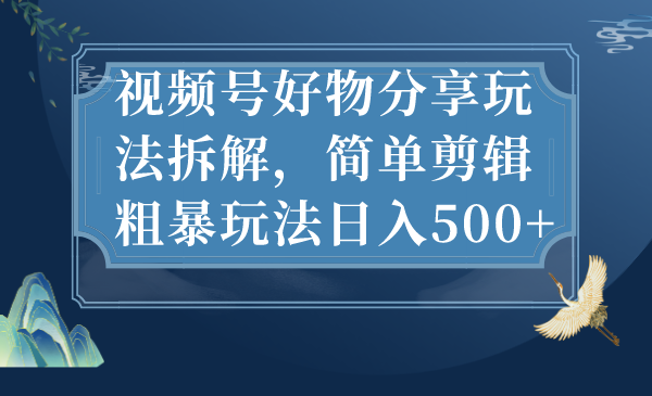 视频号好物分享玩法拆解，简单剪辑粗暴玩法日入500+-小哥找项目网创