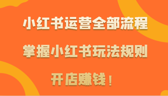 小红书运营全部流程，掌握小红书玩法规则，开店赚钱！-小哥找项目网创