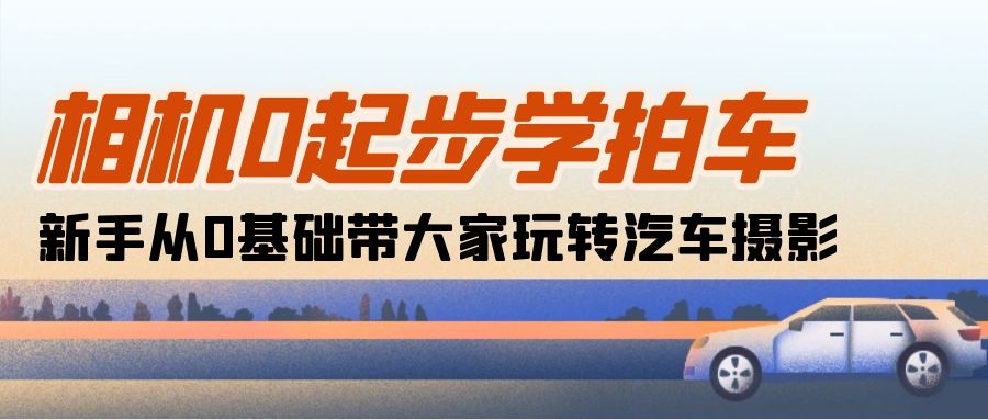 （10657期）相机0起步学拍车：新手从0基础带大家玩转汽车摄影（18节课）-小哥找项目网创