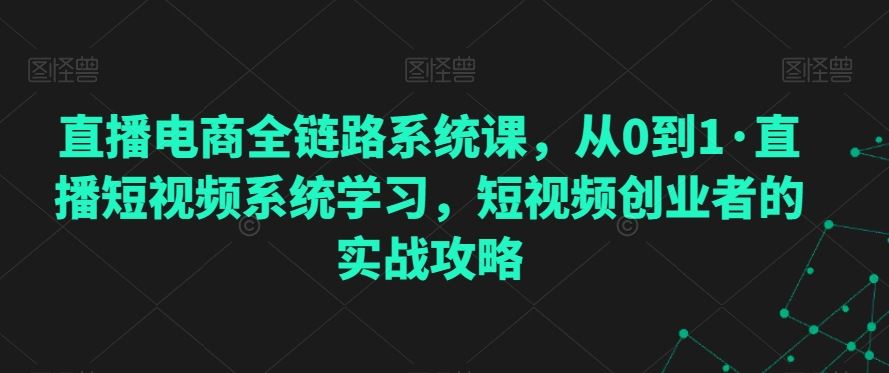 直播电商全链路系统课，从0到1·直播短视频系统学习，短视频创业者的实战攻略-小哥找项目网创