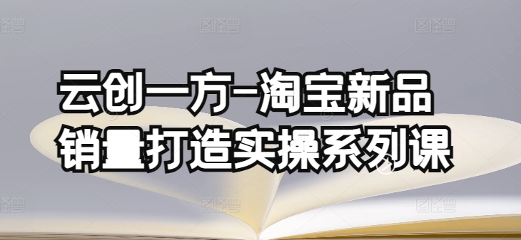 云创一方-淘宝新品销量打造实操系列课，基础销量打造(4课程)+补单渠道分析(4课程)-小哥找项目网创