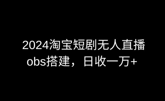 2024最新淘宝短剧无人直播，obs多窗口搭建，日收6000+-小哥找项目网创