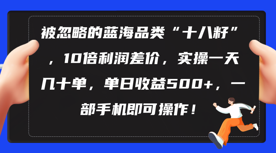 （10696期）被忽略的蓝海品类“十八籽”，10倍利润差价，实操一天几十单 单日收益500+-小哥找项目网创