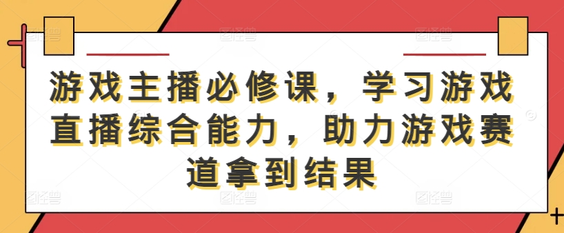 游戏主播必修课，学习游戏直播综合能力，助力游戏赛道拿到结果-小哥找项目网创