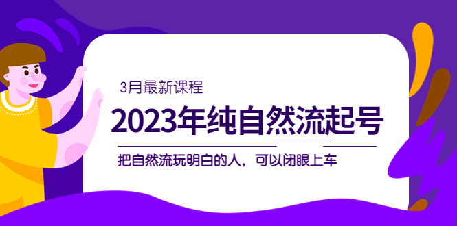 2023年纯自然流·起号课程，把自然流·玩明白的人 可以闭眼上车（3月更新）-小哥找项目网创