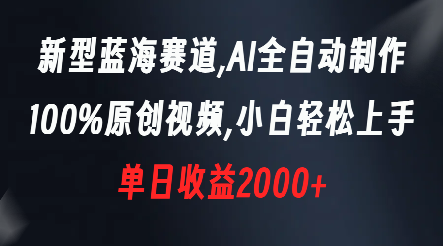 新型蓝海赛道，AI全自动制作，100%原创视频，小白轻松上手，单日收益2000+-小哥找项目网创