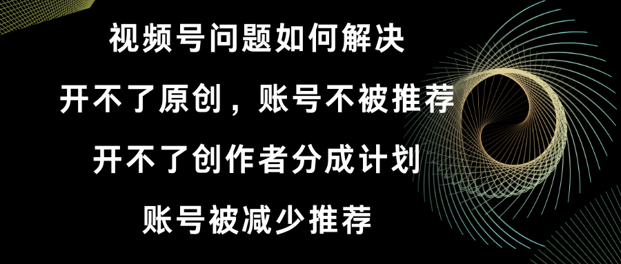 视频号开不了原创和创作者分成计划 账号被减少推荐 账号不被推荐】如何解决-小哥找项目网创