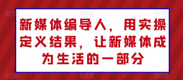 新媒体编导人，用实操定义结果，让新媒体成为生活的一部分-小哥找项目网创