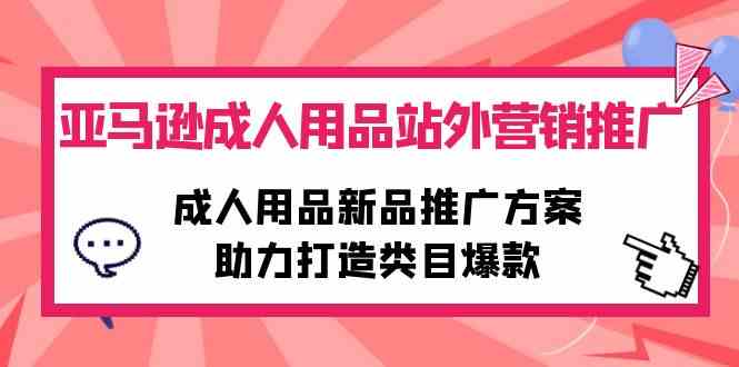 （10108期）亚马逊成人用品站外营销推广，成人用品新品推广方案，助力打造类目爆款-小哥找项目网创