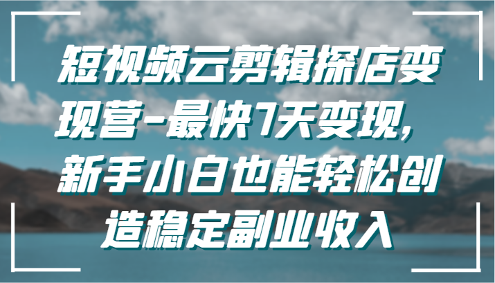 短视频云剪辑探店变现营-最快7天变现，新手小白也能轻松创造稳定副业收入-小哥找项目网创