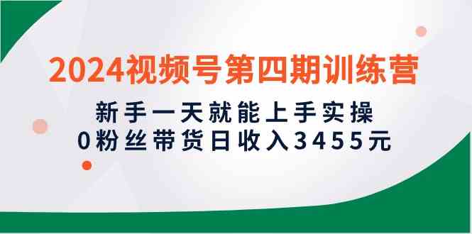 （10157期）2024视频号第四期训练营，新手一天就能上手实操，0粉丝带货日收入3455元-小哥找项目网创