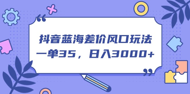 抖音蓝海差价风口玩法，一单35，日入3000+-小哥找项目网创