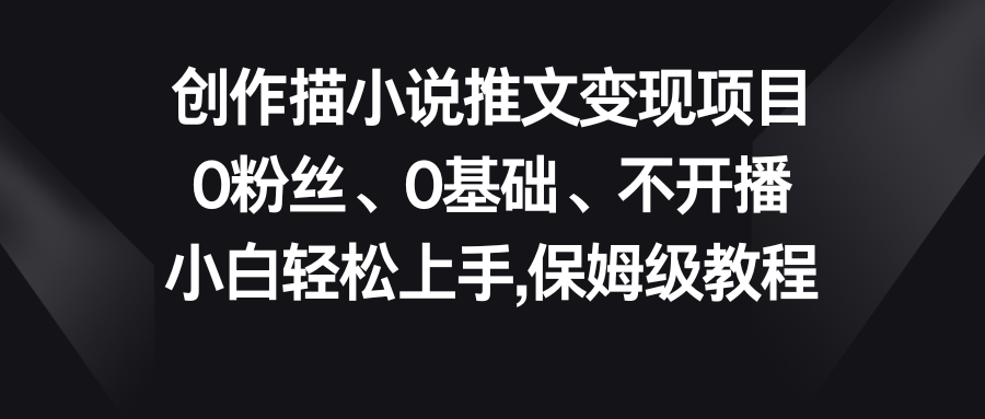 小说推文变现项目，0粉丝、0基础、不开播、小白轻松上手，保姆级教程-小哥找项目网创