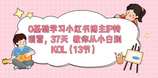 0基础学习小红书博主IP特训营【第5期】，37天教你从小白到KOL（13节）-小哥找项目网创