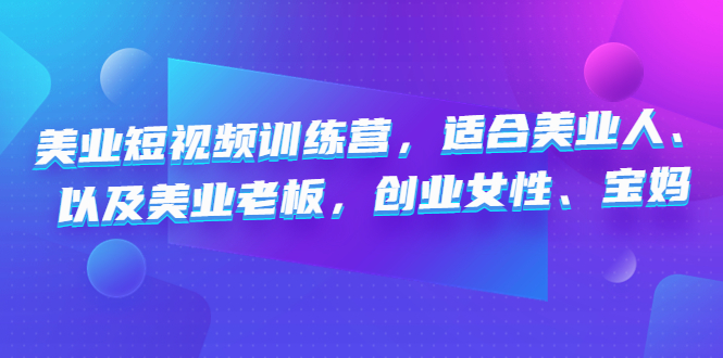 美业短视频陪跑营，适合美业人、以及美业老板，创业女性、宝妈-小哥找项目网创