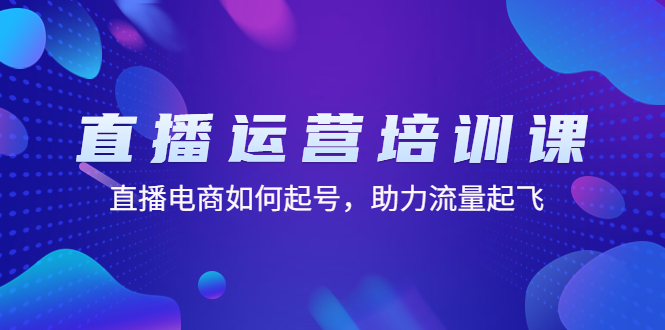 直播运营培训课：直播电商如何起号，助力流量起飞（11节课）-小哥找项目网创