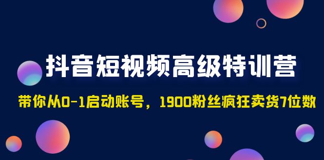 抖音短视频高级特训营：带你从0-1启动账号，1900粉丝疯狂卖货7位数-小哥找项目网创