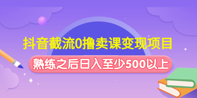 抖音截流0撸卖课变现项目：这个玩法熟练之后日入至少500以上-小哥找项目网创