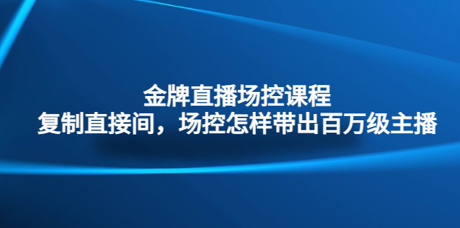 金牌直播场控课程：复制直接间，场控如何带出百万级主播-小哥找项目网创