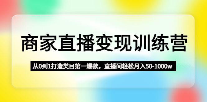 商家直播变现训练营：从0到1打造类目第一爆款，直播间轻松月入50-1000w-小哥找项目网创