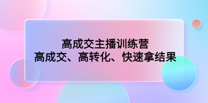 高成交主播训练营：高成交、高转化、快速拿结果-小哥找项目网创