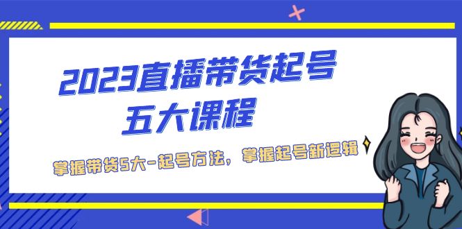 2023直播带货起号五大课程，掌握带货5大-起号方法，掌握起新号逻辑-小哥找项目网创