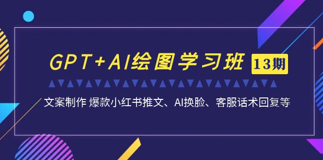 GPT+AI绘图学习班【13期更新】 文案制作 爆款小红书推文、AI换脸、客服话术-小哥找项目网创