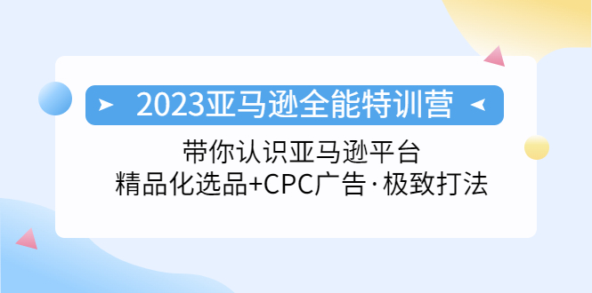 2023亚马逊全能特训营：玩转亚马逊平台+精品化·选品+CPC广告·极致打法-小哥找项目网创