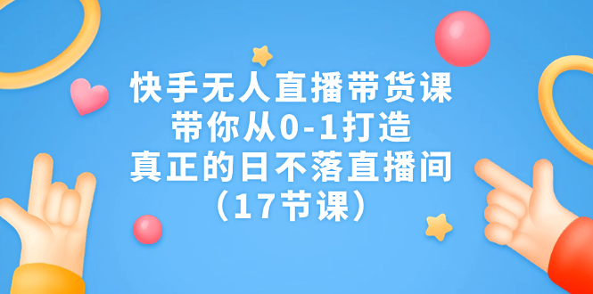 快手无人直播带货课，带你从0-1打造，真正的日不落直播间（17节课）-小哥找项目网创