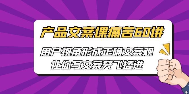 产品文案课痛苦60讲，用户视角形成正确文案观，让你写文案突飞猛进-小哥找项目网创